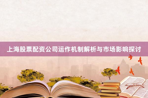 上海股票配资公司运作机制解析与市场影响探讨