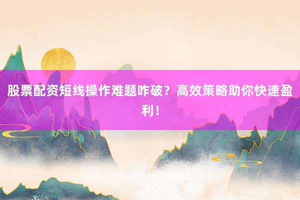 股票配资短线操作难题咋破？高效策略助你快速盈利！