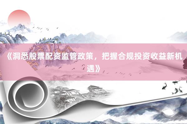 《洞悉股票配资监管政策，把握合规投资收益新机遇》