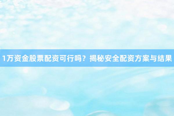 1万资金股票配资可行吗？揭秘安全配资方案与结果