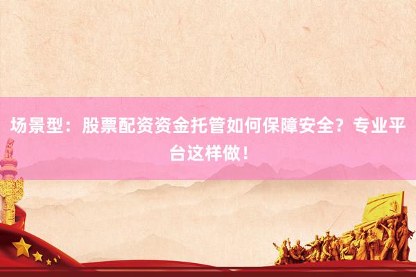 场景型：股票配资资金托管如何保障安全？专业平台这样做！