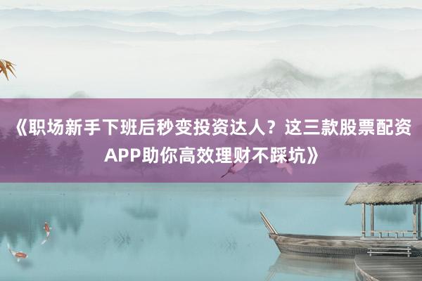 《职场新手下班后秒变投资达人？这三款股票配资APP助你高效理财不踩坑》