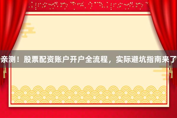 亲测！股票配资账户开户全流程，实际避坑指南来了