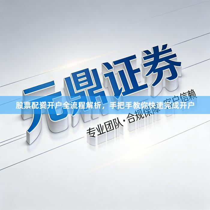 股票配资开户全流程解析，手把手教你快速完成开户