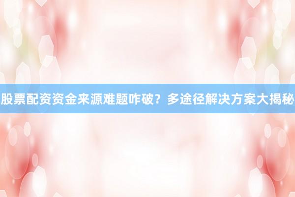股票配资资金来源难题咋破？多途径解决方案大揭秘