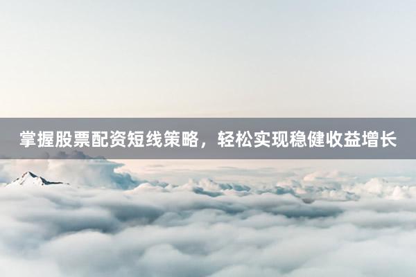 掌握股票配资短线策略，轻松实现稳健收益增长
