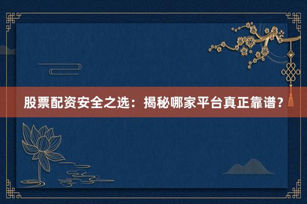 股票配资安全之选：揭秘哪家平台真正靠谱？
