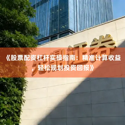 《股票配资杠杆实操指南：精准计算收益，轻松规划投资回报》