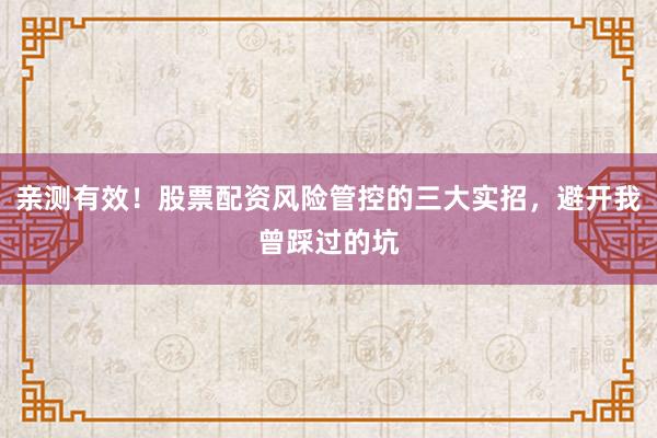 亲测有效！股票配资风险管控的三大实招，避开我曾踩过的坑