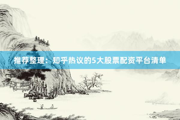 推荐整理：知乎热议的5大股票配资平台清单