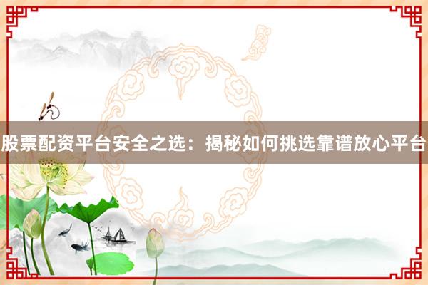 股票配资平台安全之选：揭秘如何挑选靠谱放心平台