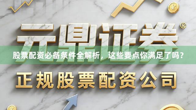 股票配资必备条件全解析，这些要点你满足了吗？