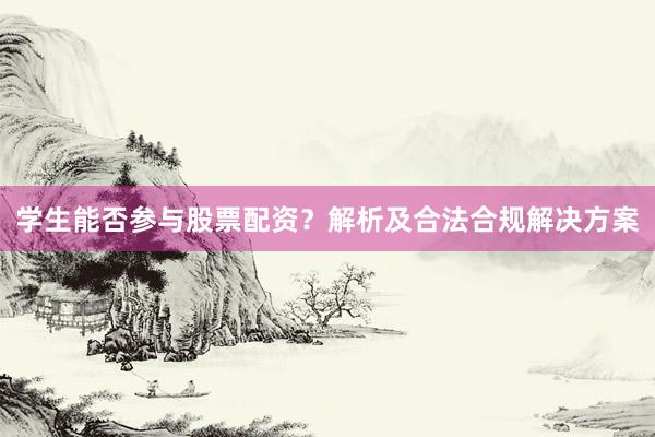 学生能否参与股票配资？解析及合法合规解决方案