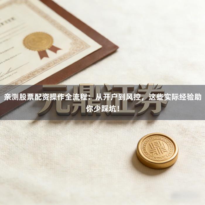 亲测股票配资操作全流程：从开户到风控，这些实际经验助你少踩坑！