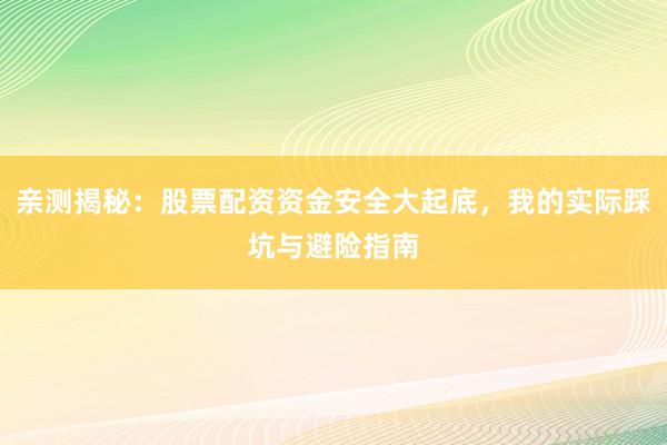 亲测揭秘：股票配资资金安全大起底，我的实际踩坑与避险指南