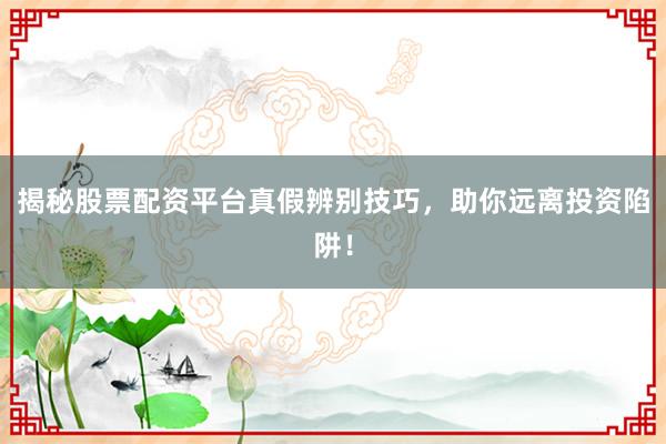 揭秘股票配资平台真假辨别技巧，助你远离投资陷阱！
