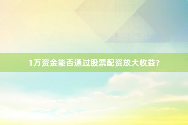 1万资金能否通过股票配资放大收益？