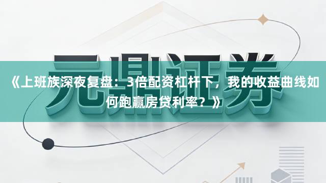 《上班族深夜复盘：3倍配资杠杆下，我的收益曲线如何跑赢房贷利率？》