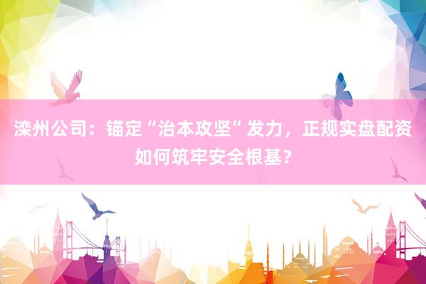 滦州公司：锚定“治本攻坚”发力，正规实盘配资如何筑牢安全根基？