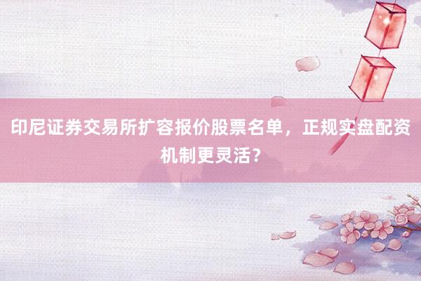 印尼证券交易所扩容报价股票名单，正规实盘配资机制更灵活？