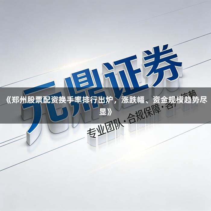 《郑州股票配资换手率排行出炉，涨跌幅、资金规模趋势尽显》
