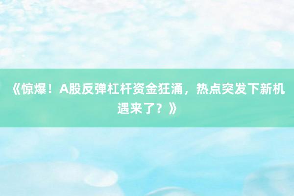 《惊爆！A股反弹杠杆资金狂涌，热点突发下新机遇来了？》