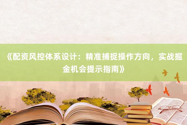 《配资风控体系设计：精准捕捉操作方向，实战掘金机会提示指南》