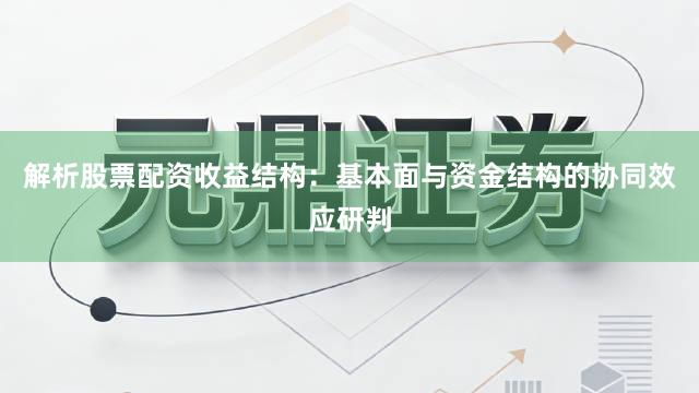 解析股票配资收益结构：基本面与资金结构的协同效应研判