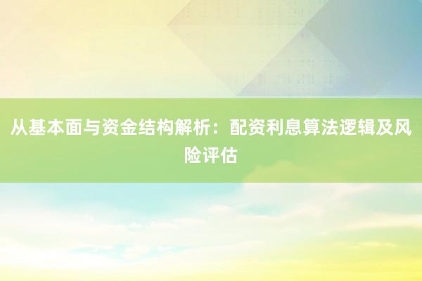 从基本面与资金结构解析：配资利息算法逻辑及风险评估