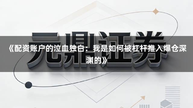 《配资账户的泣血独白：我是如何被杠杆推入爆仓深渊的》