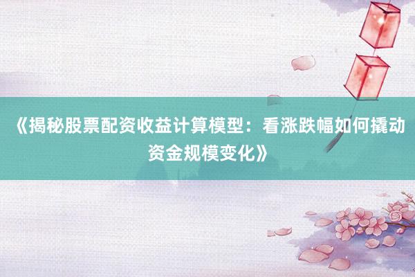 《揭秘股票配资收益计算模型：看涨跌幅如何撬动资金规模变化》