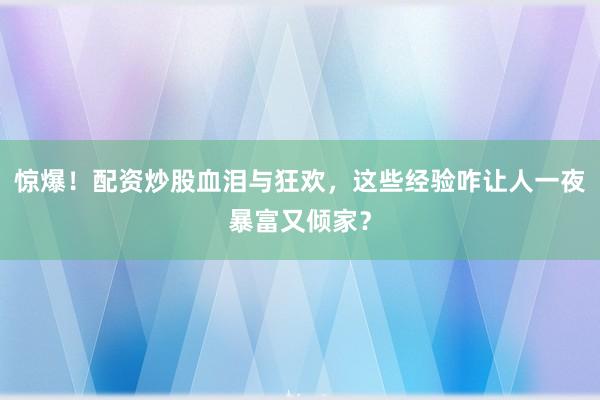 惊爆！配资炒股血泪与狂欢，这些经验咋让人一夜暴富又倾家？