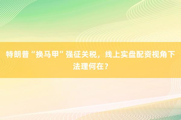 特朗普“换马甲”强征关税,线上实盘配资视角下法理何在?