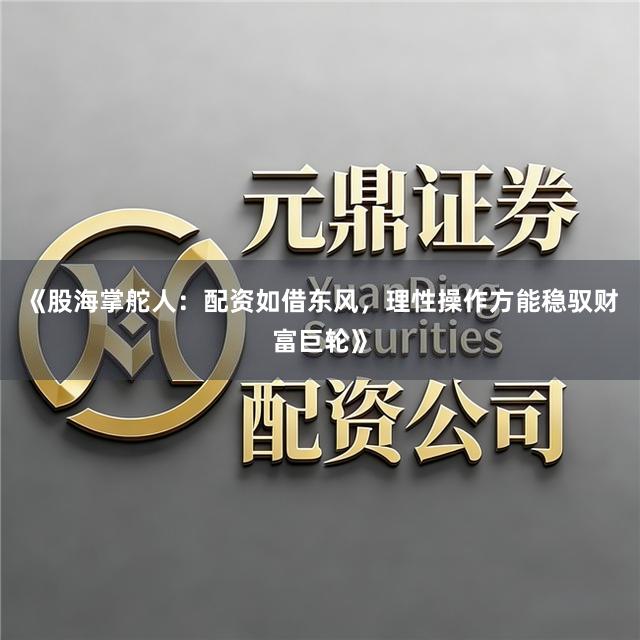 《股海掌舵人：配资如借东风，理性操作方能稳驭财富巨轮》