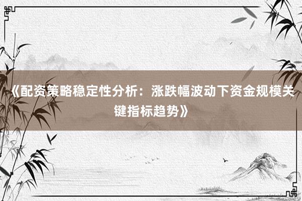 《配资策略稳定性分析：涨跌幅波动下资金规模关键指标趋势》