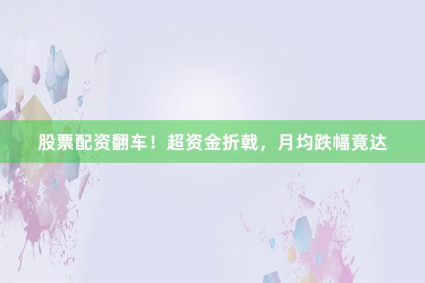 股票配资翻车！超资金折戟，月均跌幅竟达