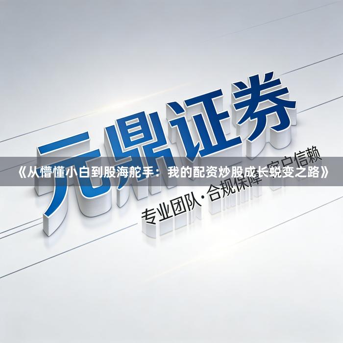 《从懵懂小白到股海舵手：我的配资炒股成长蜕变之路》