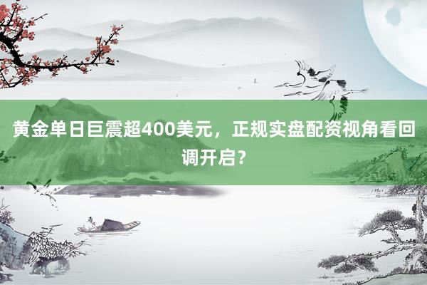 黄金单日巨震超400美元，正规实盘配资视角看回调开启？