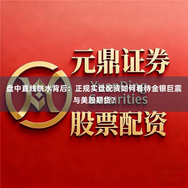 盘中直线跳水背后：正规实盘配资如何看待金银巨震与美股期货？