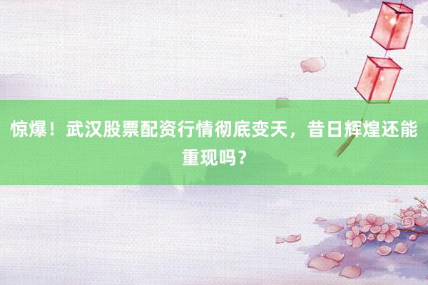 惊爆！武汉股票配资行情彻底变天，昔日辉煌还能重现吗？