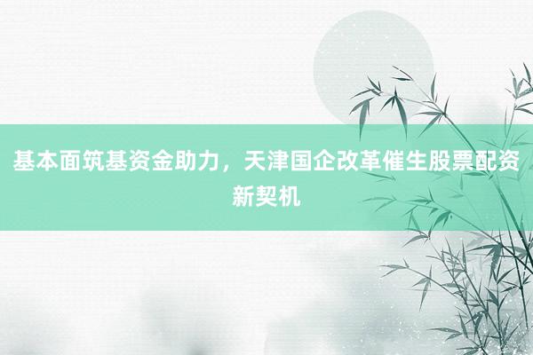 基本面筑基资金助力，天津国企改革催生股票配资新契机