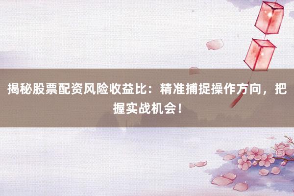 揭秘股票配资风险收益比：精准捕捉操作方向，把握实战机会！