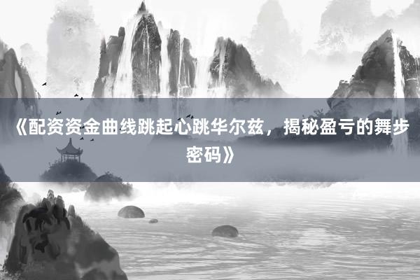 《配资资金曲线跳起心跳华尔兹，揭秘盈亏的舞步密码》