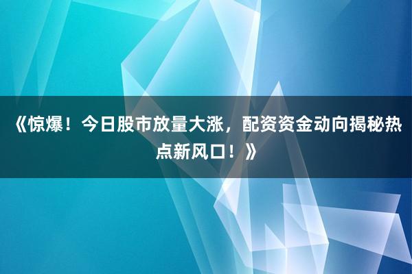 《惊爆！今日股市放量大涨，配资资金动向揭秘热点新风口！》