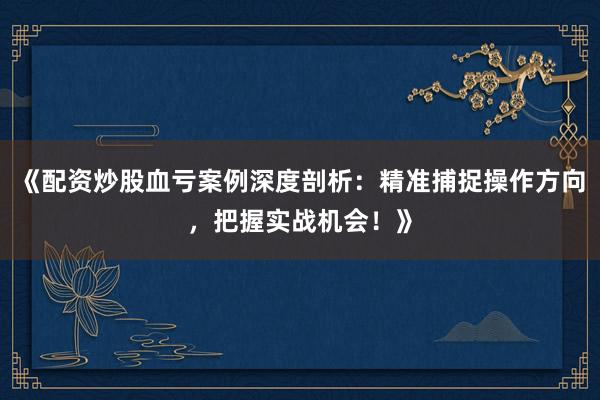 《配资炒股血亏案例深度剖析：精准捕捉操作方向，把握实战机会！》