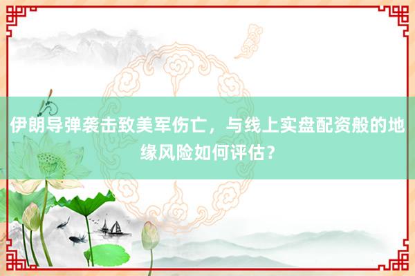 伊朗导弹袭击致美军伤亡，与线上实盘配资般的地缘风险如何评估？