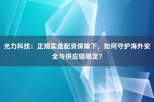 光力科技：正规实盘配资保障下，如何守护海外安全与供应链稳定？
