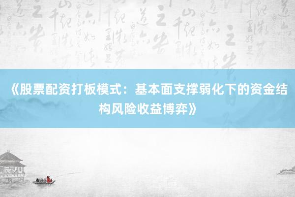 《股票配资打板模式：基本面支撑弱化下的资金结构风险收益博弈》