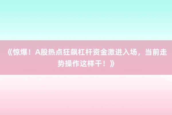 《惊爆！A股热点狂飙杠杆资金激进入场，当前走势操作这样干！》