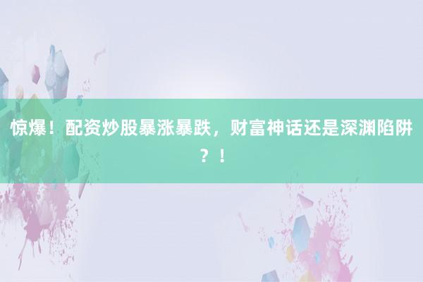 惊爆！配资炒股暴涨暴跌，财富神话还是深渊陷阱？！